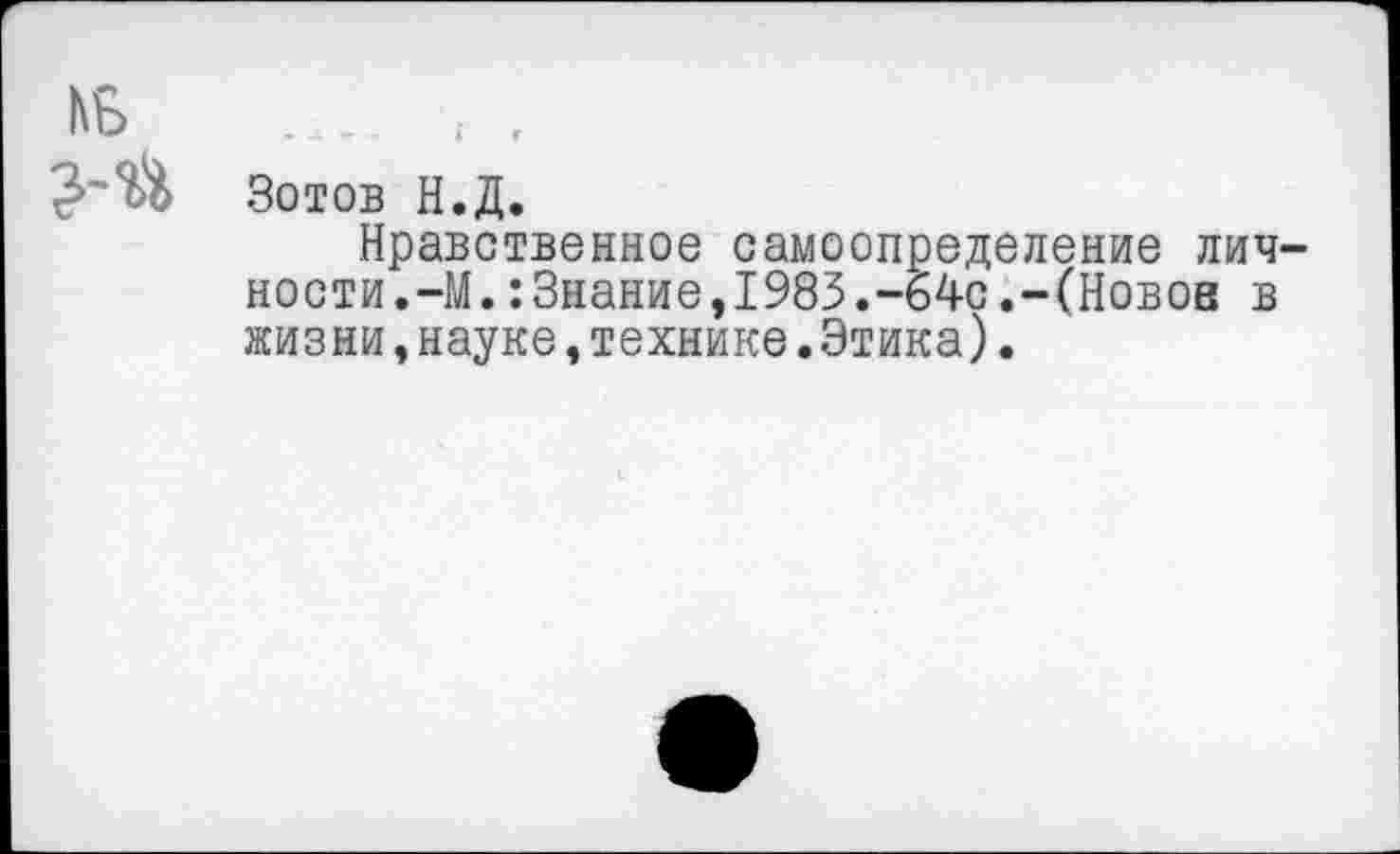 ﻿Зотов Н.Д.
Нравственное самоопределение лич ности.-М.:Знание,1983.-64с.-(Новое в жизни,науке,технике.Этика).